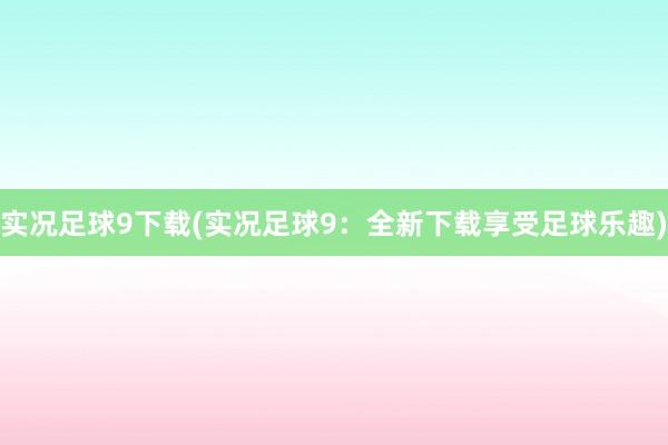 实况足球9下载(实况足球9：全新下载享受足球乐趣)